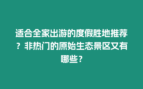 適合全家出游的度假勝地推薦？非熱門的原始生態(tài)景區(qū)又有哪些？