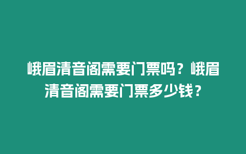 峨眉清音閣需要門(mén)票嗎？峨眉清音閣需要門(mén)票多少錢(qián)？