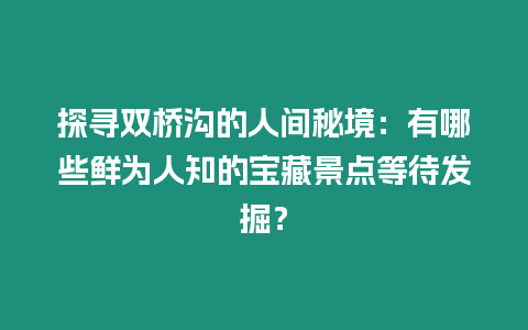 探尋雙橋溝的人間秘境：有哪些鮮為人知的寶藏景點等待發掘？