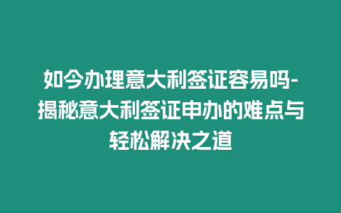 如今辦理意大利簽證容易嗎-揭秘意大利簽證申辦的難點與輕松解決之道