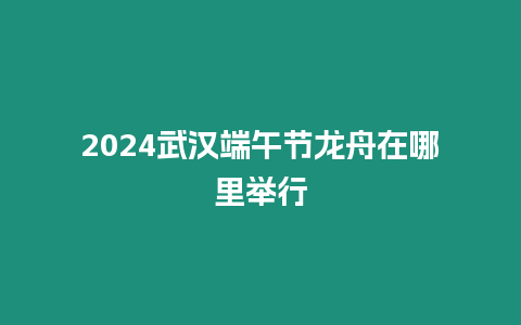 2024武漢端午節龍舟在哪里舉行