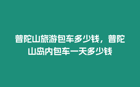 普陀山旅游包車多少錢，普陀山島內(nèi)包車一天多少錢