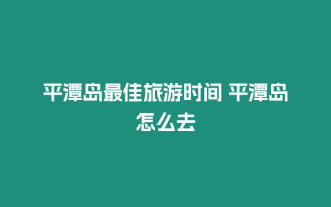 平潭島最佳旅游時(shí)間 平潭島怎么去