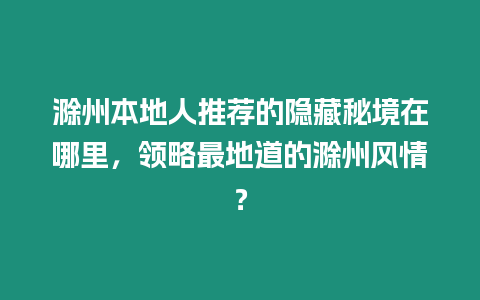 滁州本地人推薦的隱藏秘境在哪里，領略最地道的滁州風情？