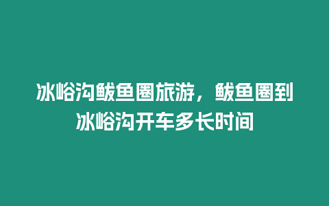 冰峪溝鲅魚(yú)圈旅游，鲅魚(yú)圈到冰峪溝開(kāi)車多長(zhǎng)時(shí)間