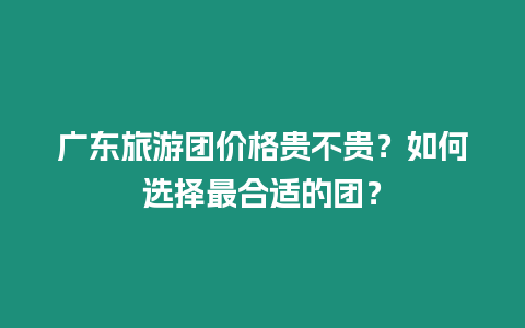 廣東旅游團價格貴不貴？如何選擇最合適的團？