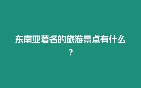 東南亞著名的旅游景點有什么？