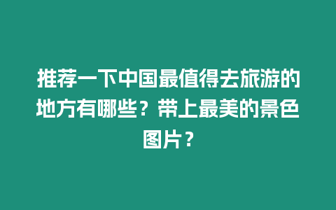 推薦一下中國最值得去旅游的地方有哪些？帶上最美的景色圖片？