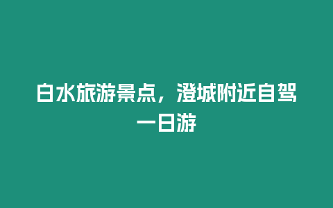 白水旅游景點，澄城附近自駕一日游