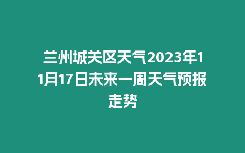 蘭州城關區天氣2023年11月17日未來一周天氣預報走勢