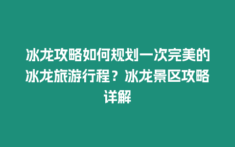 冰龍攻略如何規劃一次完美的冰龍旅游行程？冰龍景區攻略詳解