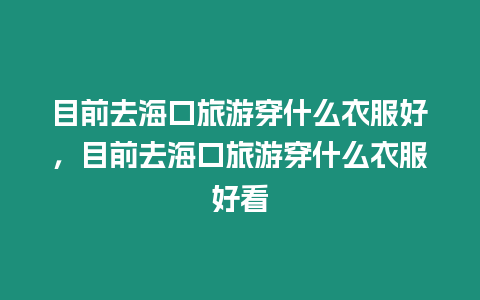 目前去海口旅游穿什么衣服好，目前去海口旅游穿什么衣服好看