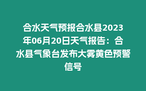 合水天氣預報合水縣2023年06月20日天氣報告：合水縣氣象臺發布大霧黃色預警信號