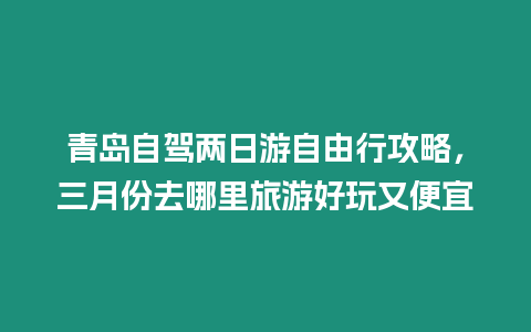 青島自駕兩日游自由行攻略，三月份去哪里旅游好玩又便宜