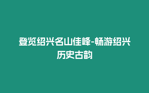 登覽紹興名山佳峰-暢游紹興歷史古韻