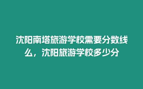 沈陽南塔旅游學(xué)校需要分?jǐn)?shù)線么，沈陽旅游學(xué)校多少分