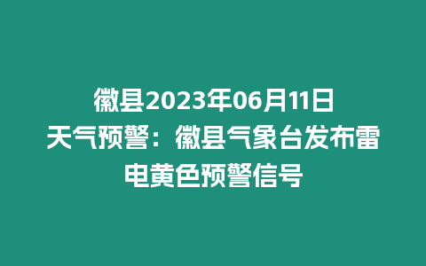 徽縣2023年06月11日天氣預警：徽縣氣象臺發布雷電黃色預警信號