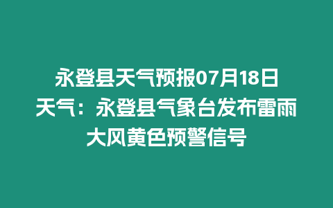 永登縣天氣預(yù)報(bào)07月18日天氣：永登縣氣象臺(tái)發(fā)布雷雨大風(fēng)黃色預(yù)警信號(hào)