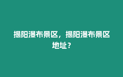 揭陽瀑布景區，揭陽瀑布景區地址？