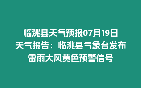 臨洮縣天氣預報07月19日天氣報告：臨洮縣氣象臺發布雷雨大風黃色預警信號