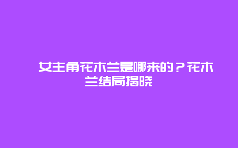 ?女主角花木蘭是哪來的？花木蘭結(jié)局揭曉