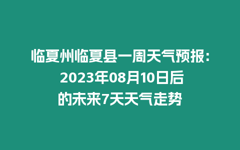 臨夏州臨夏縣一周天氣預報: 2023年08月10日后的未來7天天氣走勢