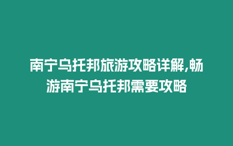 南寧烏托邦旅游攻略詳解,暢游南寧烏托邦需要攻略