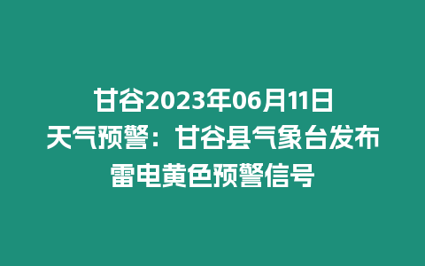 甘谷2023年06月11日天氣預警：甘谷縣氣象臺發布雷電黃色預警信號