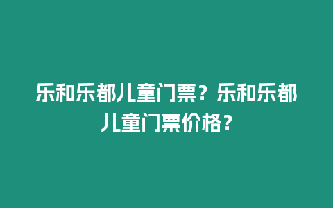 樂和樂都兒童門票？樂和樂都兒童門票價格？