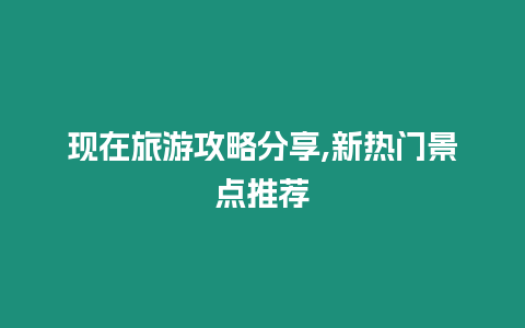 現(xiàn)在旅游攻略分享,新熱門景點(diǎn)推薦