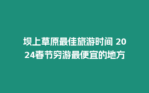 壩上草原最佳旅游時間 2024春節窮游最便宜的地方