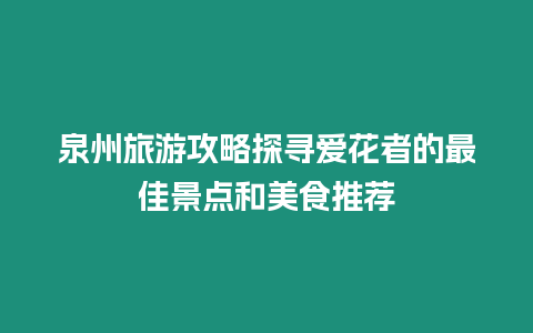 泉州旅游攻略探尋愛花者的最佳景點和美食推薦