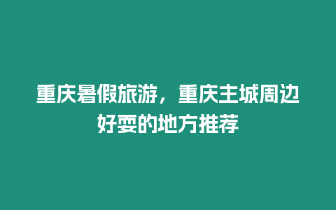 重慶暑假旅游，重慶主城周邊好耍的地方推薦