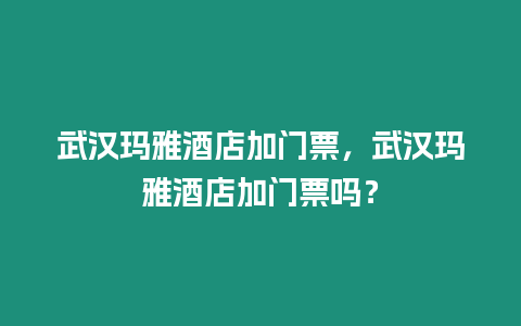 武漢瑪雅酒店加門票，武漢瑪雅酒店加門票嗎？