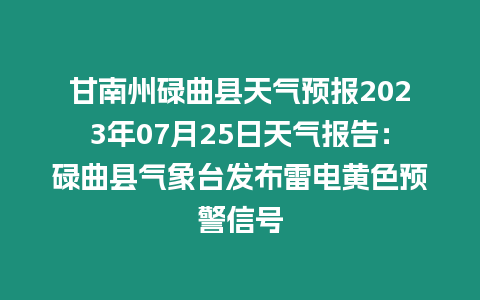 甘南州碌曲縣天氣預(yù)報(bào)2023年07月25日天氣報(bào)告：碌曲縣氣象臺(tái)發(fā)布雷電黃色預(yù)警信號(hào)