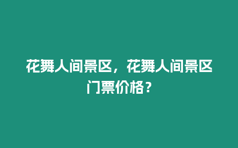 花舞人間景區，花舞人間景區門票價格？