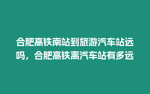 合肥高鐵南站到旅游汽車站遠嗎，合肥高鐵離汽車站有多遠