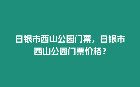 白銀市西山公園門票，白銀市西山公園門票價(jià)格？