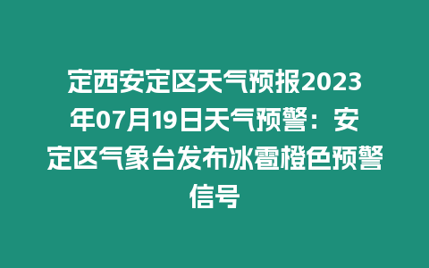 定西安定區天氣預報2023年07月19日天氣預警：安定區氣象臺發布冰雹橙色預警信號