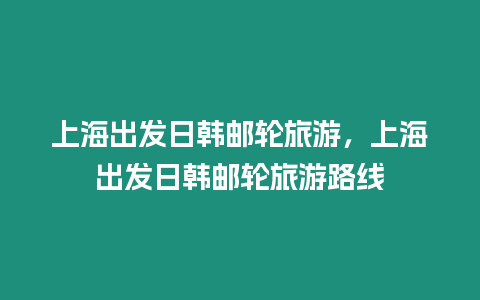 上海出發日韓郵輪旅游，上海出發日韓郵輪旅游路線