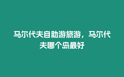 馬爾代夫自助游旅游，馬爾代夫哪個島最好