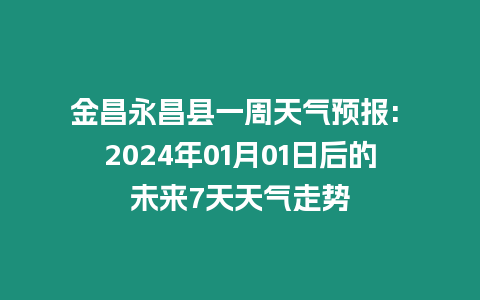 金昌永昌縣一周天氣預報: 2024年01月01日后的未來7天天氣走勢