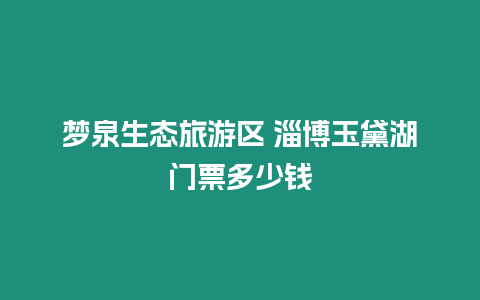 夢泉生態旅游區 淄博玉黛湖門票多少錢