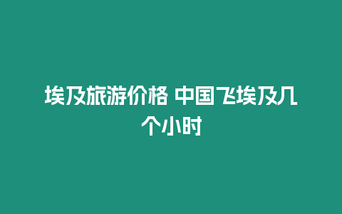 埃及旅游價格 中國飛埃及幾個小時