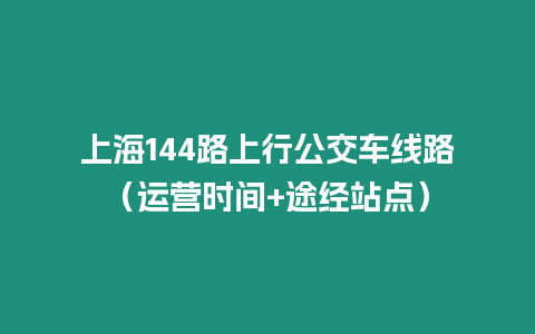 上海144路上行公交車線路（運營時間+途經(jīng)站點）