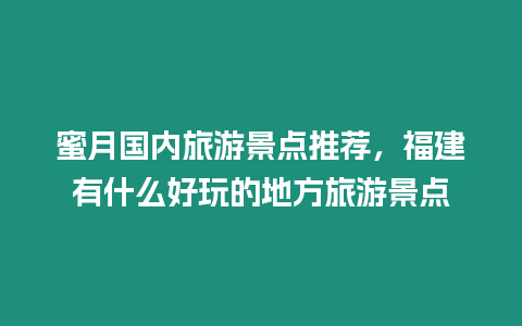 蜜月國內旅游景點推薦，福建有什么好玩的地方旅游景點