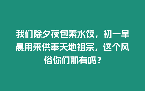 我們除夕夜包素水餃，初一早晨用來供奉天地祖宗，這個風俗你們那有嗎？