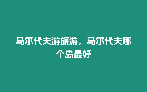 馬爾代夫游旅游，馬爾代夫哪個島最好