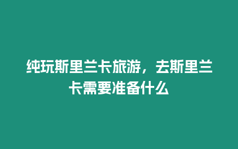 純玩斯里蘭卡旅游，去斯里蘭卡需要準備什么