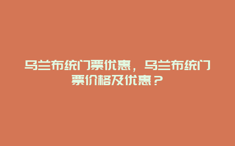 烏蘭布統門票優惠，烏蘭布統門票價格及優惠？